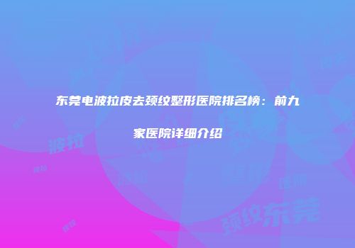 东莞电波拉皮去颈纹整形医院排名榜：前九家医院详细介绍