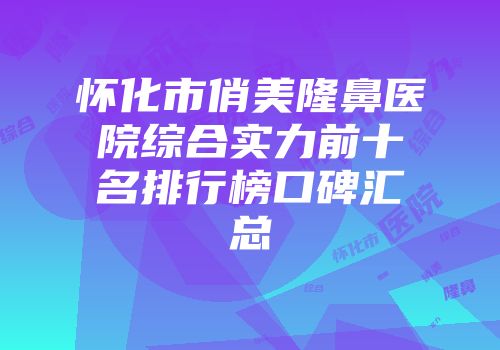 怀化市俏美隆鼻医院综合实力前十名排行榜口碑汇总