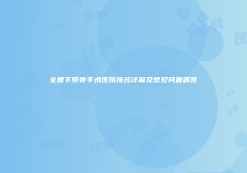 全国下颚骨手术医院排名详解及常见问题解答