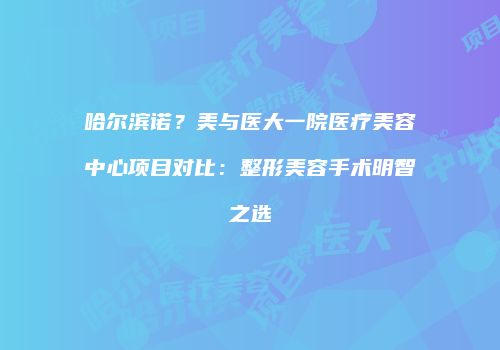 哈尔滨诺？美与医大一院医疗美容中心项目对比：整形美容手术明智之选