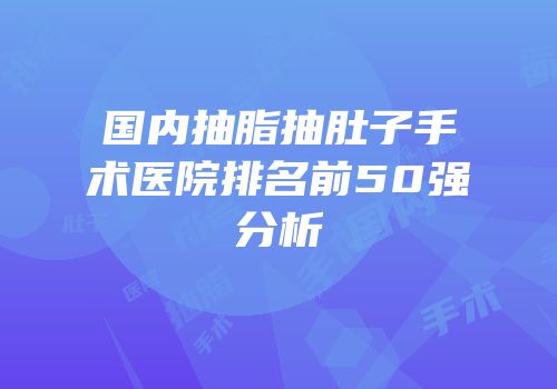 国内抽脂抽肚子手术医院排名前50强分析