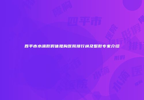 四平市水滴形假体隆胸医院排行榜及整形专家介绍