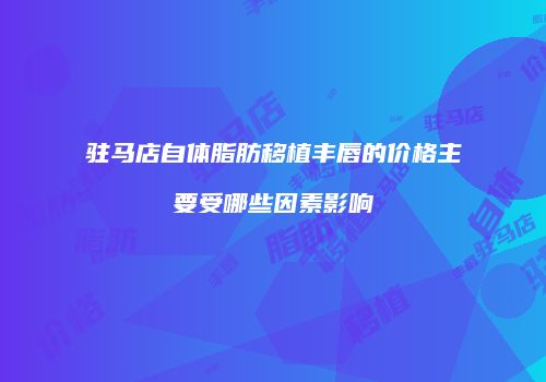 驻马店自体脂肪移植丰唇的价格主要受哪些因素影响