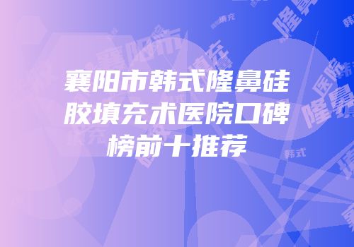 襄阳市韩式隆鼻硅胶填充术医院口碑榜前十推荐