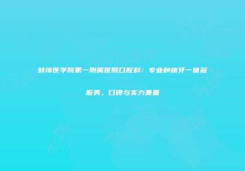 蚌埠医学院第一附属医院口腔科：专业种植牙一体冠服务，口碑与实力兼备