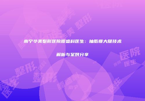南宁华美整形医院滕盛科医生：抽脂瘦大腿技术解析与案例分享