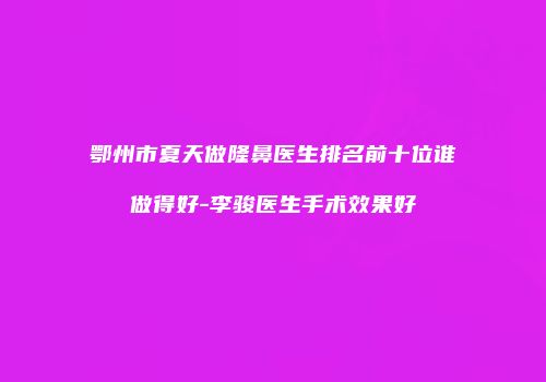 鄂州市夏天做隆鼻医生排名前十位谁做得好-李骏医生手术效果好