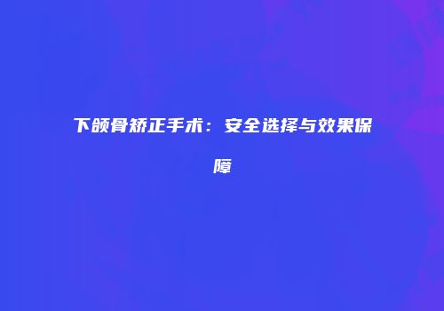 下颌骨矫正手术：安全选择与效果保障