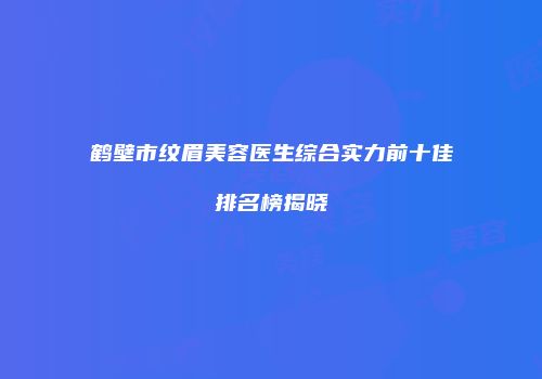 鹤壁市纹眉美容医生综合实力前十佳排名榜揭晓