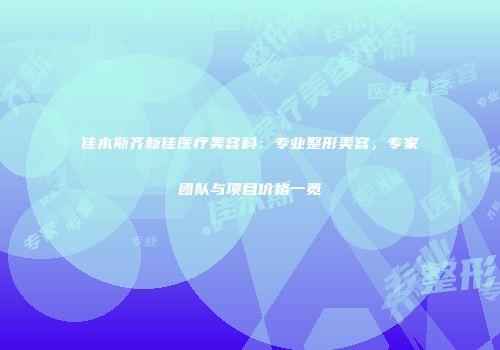 佳木斯齐新佳医疗美容科：专业整形美容，专家团队与项目价格一览