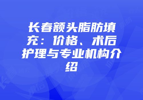 长春额头脂肪填充：价格、术后护理与专业机构介绍