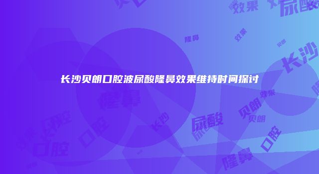 长沙贝朗口腔波尿酸隆鼻效果维持时间探讨