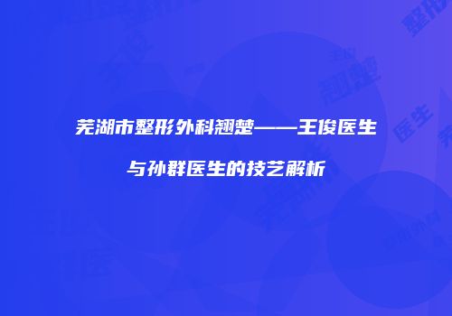 芜湖市整形外科翘楚——王俊医生与孙群医生的技艺解析