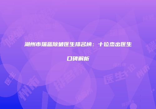 湖州市瑞蓝除皱医生排名榜：十位杰出医生口碑解析