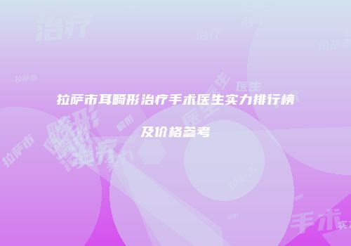 拉萨市耳畸形治疗手术医生实力排行榜及价格参考