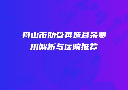 舟山市肋骨再造耳朵费用解析与医院推荐