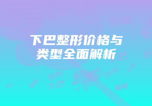 下巴整形价格与类型全面解析