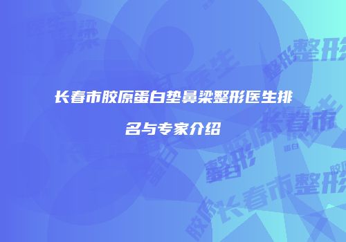 长春市胶原蛋白垫鼻梁整形医生排名与专家介绍