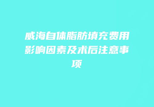 威海自体脂肪填充费用影响因素及术后注意事项