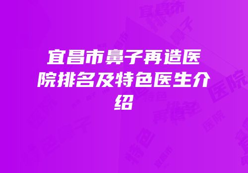 宜昌市鼻子再造医院排名及特色医生介绍