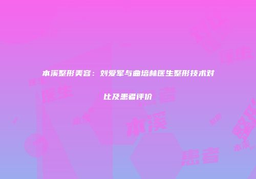 本溪整形美容：刘爱军与曲培林医生整形技术对比及患者评价