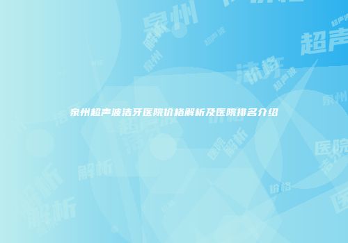 泉州超声波洁牙医院价格解析及医院排名介绍