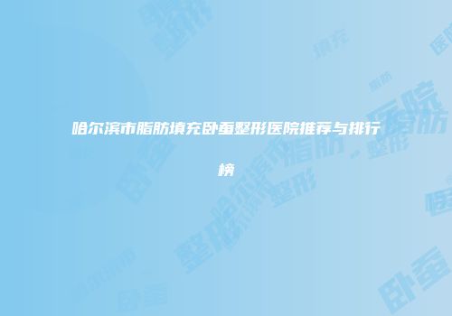 哈尔滨市脂肪填充卧蚕整形医院推荐与排行榜