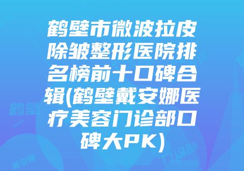 鹤壁市微波拉皮除皱整形医院排名榜前十口碑合辑(鹤壁戴安娜医疗美容门诊部口碑大PK)