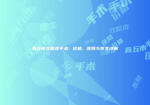 商丘市双眼皮手术：价格、医院与医生详解