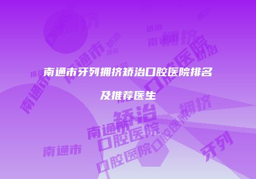 南通市牙列拥挤矫治口腔医院排名及推荐医生