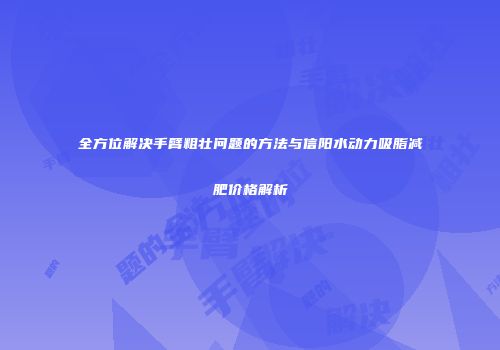全方位解决手臂粗壮问题的方法与信阳水动力吸脂减肥价格解析