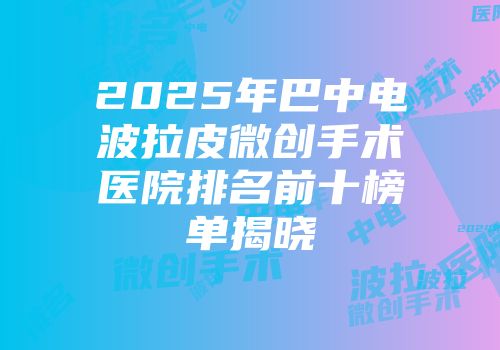 2025年巴中电波拉皮微创手术医院排名前十榜单揭晓