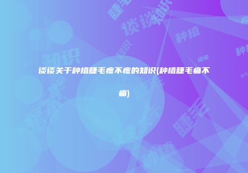 谈谈关于种植睫毛疼不疼的知识(种植睫毛痛不痛)