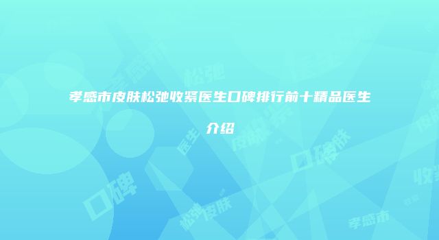 孝感市皮肤松弛收紧医生口碑排行前十精品医生介绍