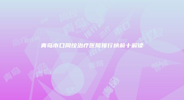 青岛市口周纹治疗医院排行榜前十解读