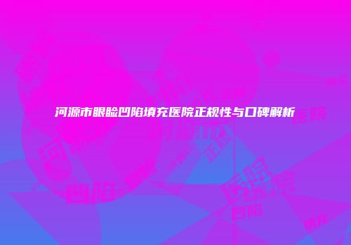 河源市眼睑凹陷填充医院正规性与口碑解析