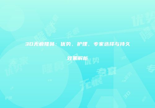 3D无痕隆鼻：优势、护理、专家选择与持久效果解析