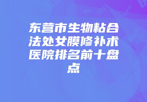 东营市生物粘合法处女膜修补术医院排名前十盘点