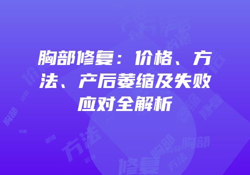 胸部修复：价格、方法、产后萎缩及失败应对全解析