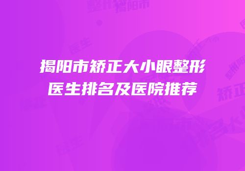 揭阳市矫正大小眼整形医生排名及医院推荐