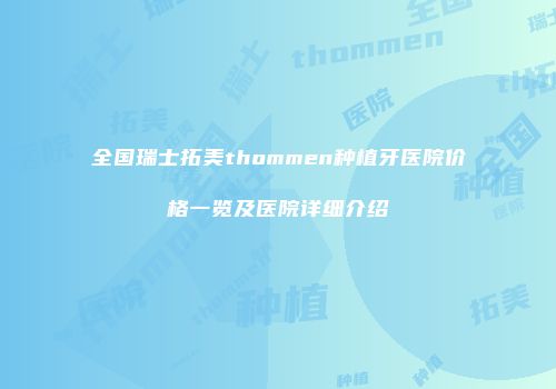 全国瑞士拓美thommen种植牙医院价格一览及医院详细介绍