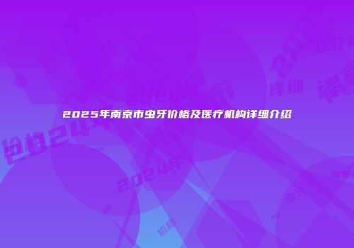 2025年南京市虫牙价格及医疗机构详细介绍