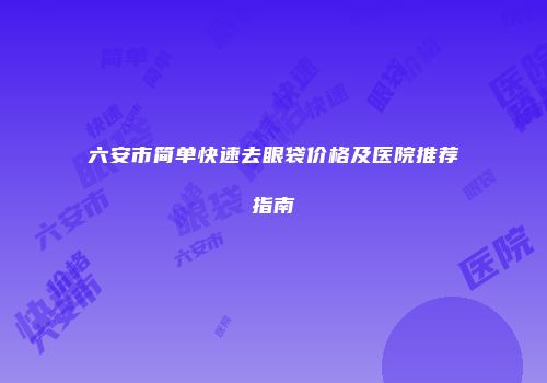 六安市简单快速去眼袋价格及医院推荐指南