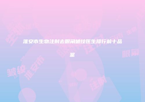 淮安市生物注射去眼角皱纹医生排行前十品鉴