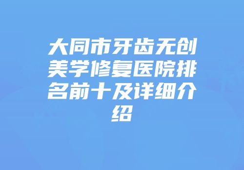 大同市牙齿无创美学修复医院排名前十及详细介绍