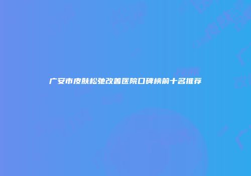广安市皮肤松弛改善医院口碑榜前十名推荐