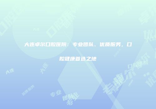 大连卓尔口腔医院：专业团队、优质服务，口腔健康首选之地