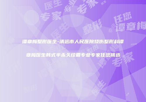 谭章梅整形医生-清远市人民医院烧伤整形科谭章梅医生韩式半永久纹眉专业专家任您挑选