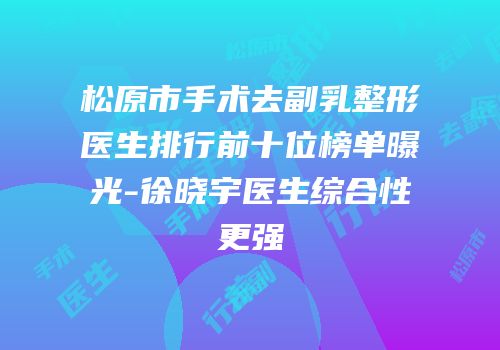 松原市手术去副乳整形医生排行前十位榜单曝光-徐晓宇医生综合性更强