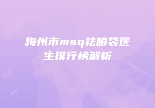 梅州市msq祛眼袋医生排行榜解析